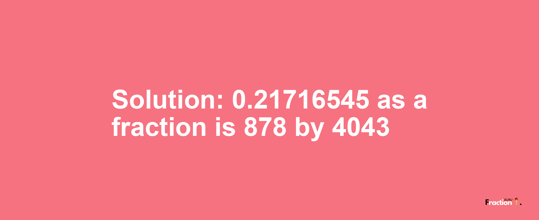 Solution:0.21716545 as a fraction is 878/4043